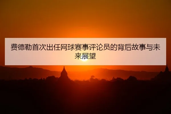 费德勒首次出任网球赛事评论员的背后故事与未来展望